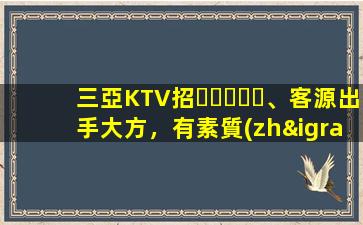 三亞KTV招、客源出手大方，有素質(zhì)，生意火爆，